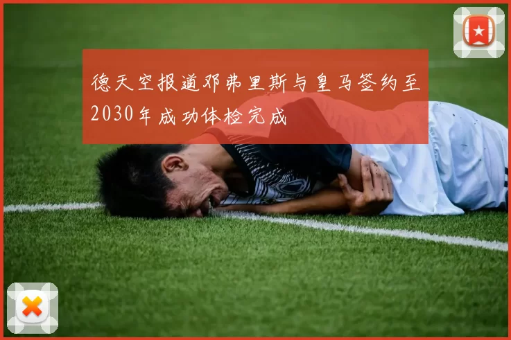 德天空报道邓弗里斯与皇马签约至2030年成功体检完成