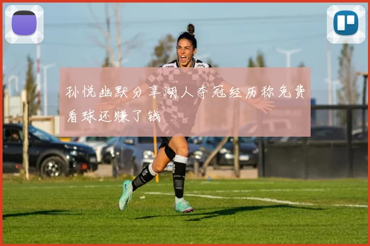 孙悦幽默分享湖人夺冠经历称免费看球还赚了钱