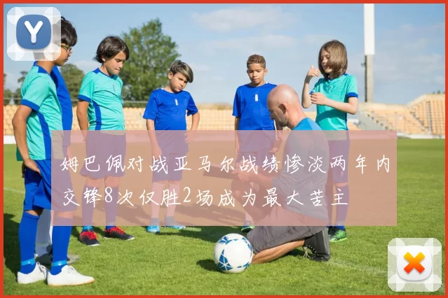 姆巴佩对战亚马尔战绩惨淡两年内交锋8次仅胜2场成为最大苦主