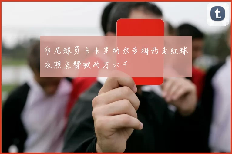 印尼球员卡卡罗纳尔多梅西走红球衣照点赞破两万六千
