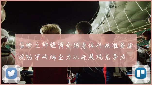黄蜂主帅强调全场身体对抗准备进攻防守两端全力以赴展现竞争力