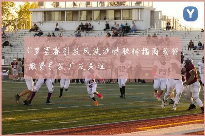 C罗罢赛引发风波沙特联转播商或将撤资引发广泛关注