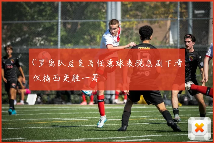 C罗离队后皇马任意球表现急剧下滑仅梅西更胜一筹